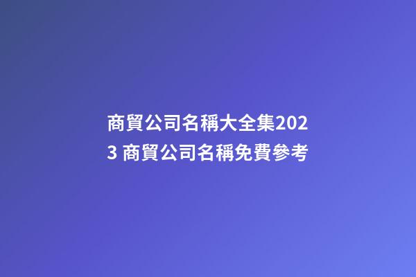 商貿公司名稱大全集2023 商貿公司名稱免費參考-第1張-公司起名-玄機派